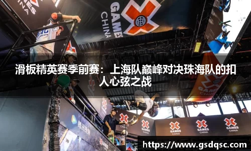 滑板精英赛季前赛：上海队巅峰对决珠海队的扣人心弦之战