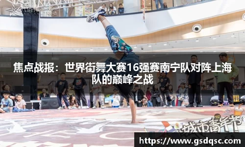 焦点战报：世界街舞大赛16强赛南宁队对阵上海队的巅峰之战