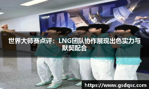世界大师赛点评：LNG团队协作展现出色实力与默契配合