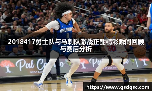 2018417勇士队与马刺队激战正酣精彩瞬间回顾与赛后分析